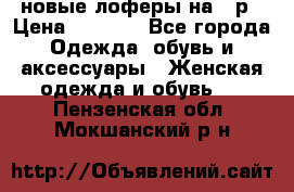 новые лоферы на 38р › Цена ­ 1 500 - Все города Одежда, обувь и аксессуары » Женская одежда и обувь   . Пензенская обл.,Мокшанский р-н